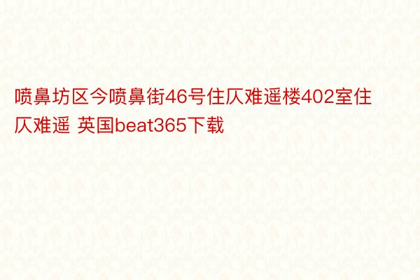 喷鼻坊区今喷鼻街46号住仄难遥楼402室住仄难遥 英国beat365下载