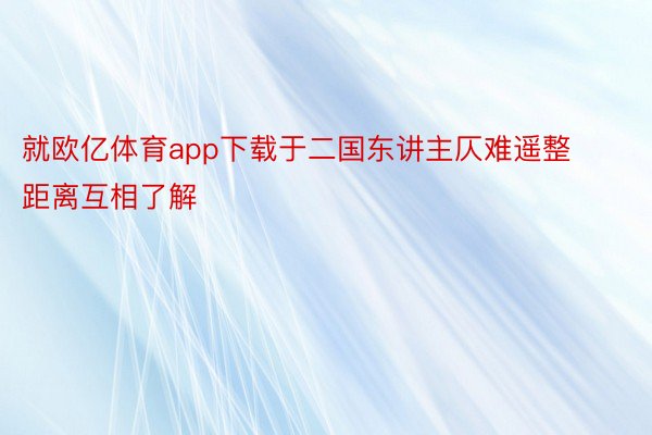 就欧亿体育app下载于二国东讲主仄难遥整距离互相了解