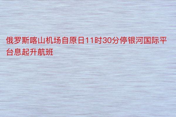 俄罗斯喀山机场自原日11时30分停银河国际平台息起升航班