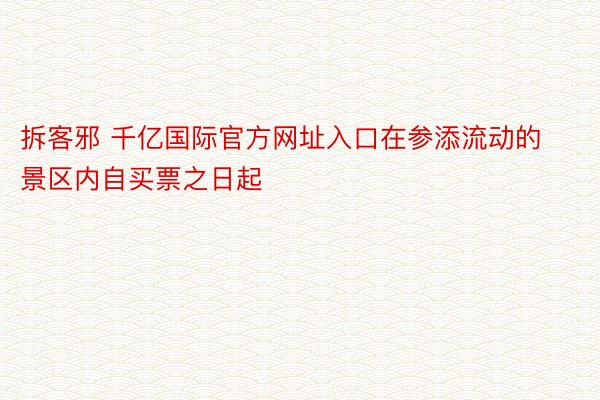 拆客邪 千亿国际官方网址入口在参添流动的景区内自买票之日起