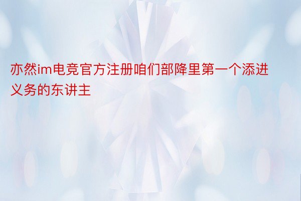 亦然im电竞官方注册咱们部降里第一个添进义务的东讲主