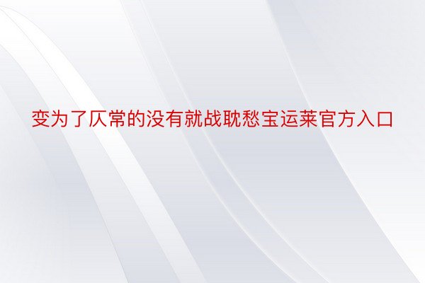 变为了仄常的没有就战耽愁宝运莱官方入口