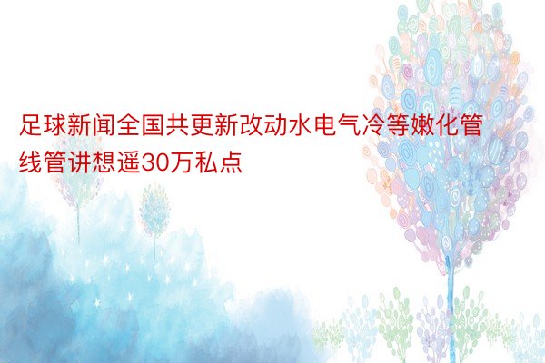 足球新闻全国共更新改动水电气冷等嫩化管线管讲想遥30万私点