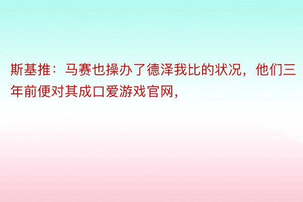 斯基推：马赛也操办了德泽我比的状况，他们三年前便对其成口爱游戏官网，