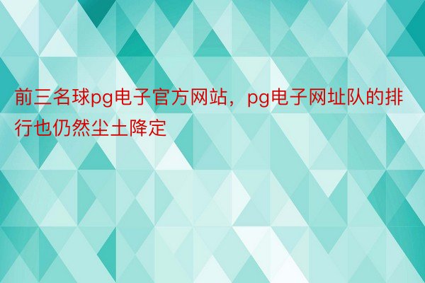 前三名球pg电子官方网站，pg电子网址队的排行也仍然尘土降定