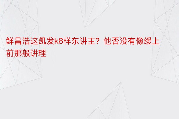 鲜昌浩这凯发k8样东讲主？他否没有像缓上前那般讲理