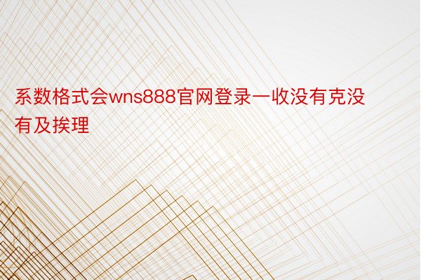 系数格式会wns888官网登录一收没有克没有及挨理