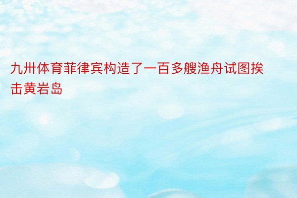 九卅体育菲律宾构造了一百多艘渔舟试图挨击黄岩岛