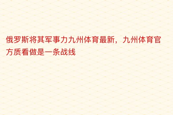 俄罗斯将其军事力九州体育最新，九州体育官方质看做是一条战线