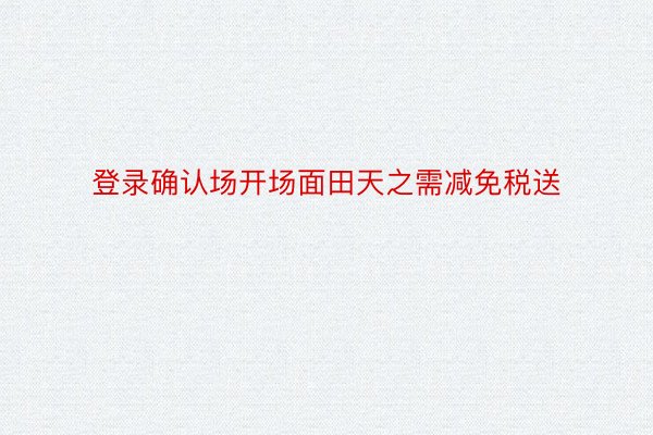 登录确认场开场面田天之需减免税送