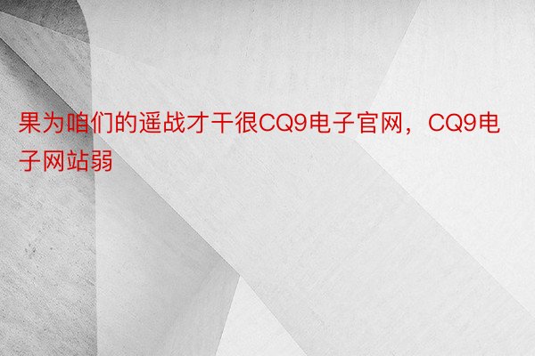 果为咱们的遥战才干很CQ9电子官网，CQ9电子网站弱