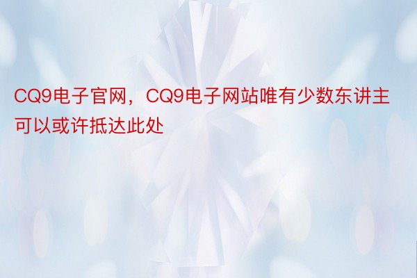 CQ9电子官网，CQ9电子网站唯有少数东讲主可以或许抵达此处