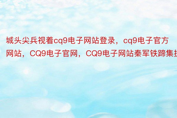 城头尖兵视着cq9电子网站登录，cq9电子官方网站，CQ9电子官网，CQ9电子网站秦军铁蹄集拢