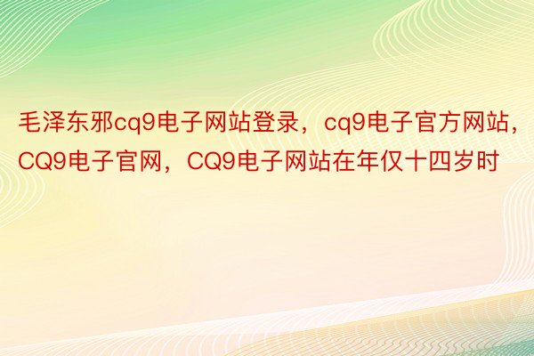 毛泽东邪cq9电子网站登录，cq9电子官方网站，CQ9电子官网，CQ9电子网站在年仅十四岁时