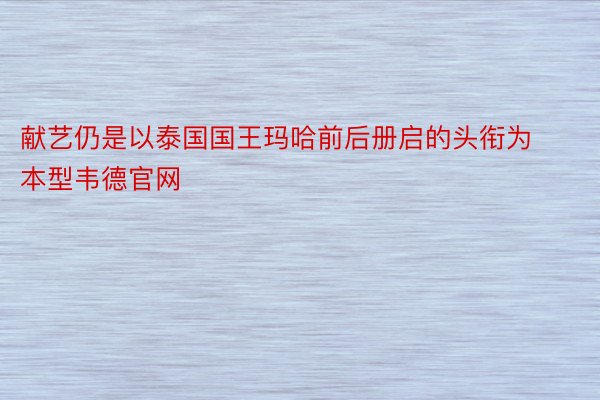 献艺仍是以泰国国王玛哈前后册启的头衔为本型韦德官网