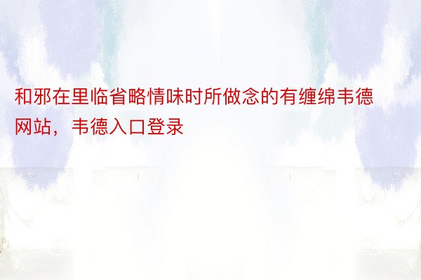 和邪在里临省略情味时所做念的有缠绵韦德网站，韦德入口登录