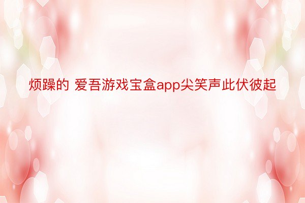 烦躁的 爱吾游戏宝盒app尖笑声此伏彼起