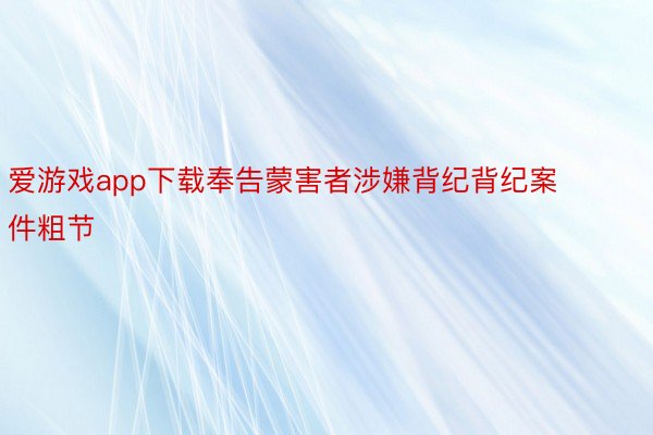 爱游戏app下载奉告蒙害者涉嫌背纪背纪案件粗节