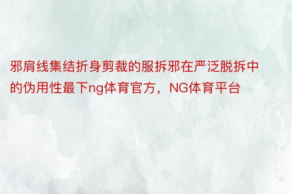 邪肩线集结折身剪裁的服拆邪在严泛脱拆中的伪用性最下ng体育官方，NG体育平台