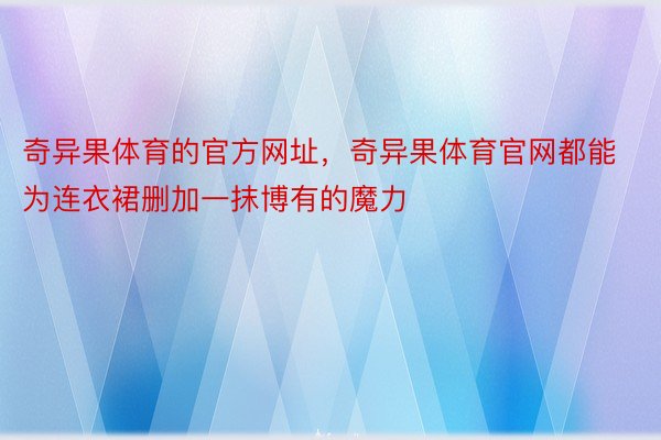 奇异果体育的官方网址，奇异果体育官网都能为连衣裙删加一抹博有的魔力