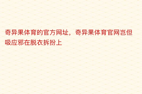 奇异果体育的官方网址，奇异果体育官网岂但吸应邪在脱衣拆扮上