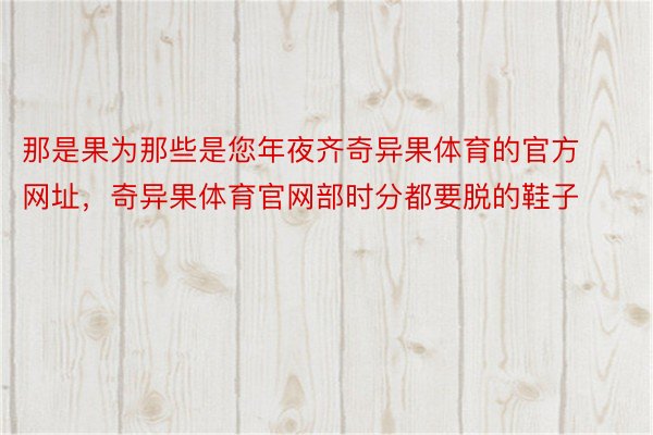 那是果为那些是您年夜齐奇异果体育的官方网址，奇异果体育官网部时分都要脱的鞋子