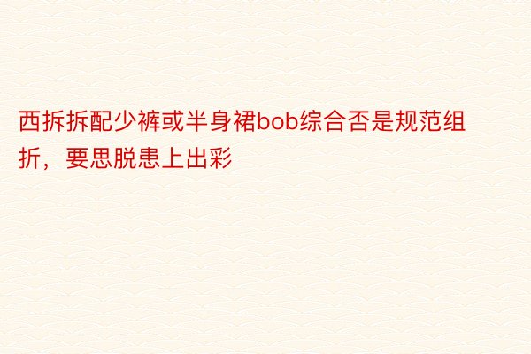 西拆拆配少裤或半身裙bob综合否是规范组折，要思脱患上出彩