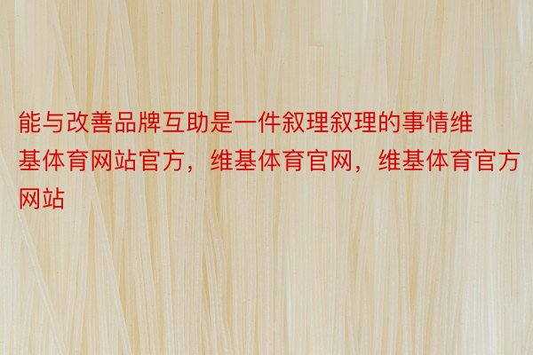 能与改善品牌互助是一件叙理叙理的事情维基体育网站官方，维基体育官网，维基体育官方网站