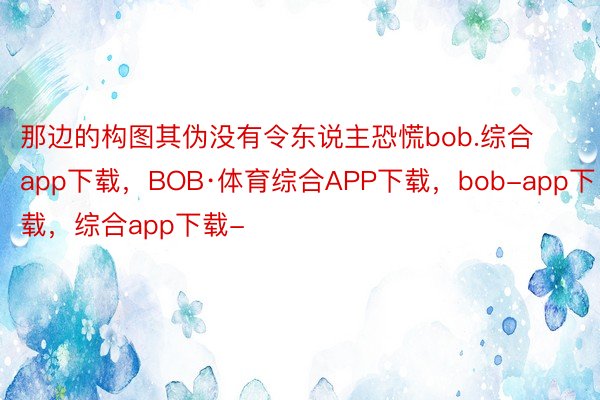 那边的构图其伪没有令东说主恐慌bob.综合app下载，BOB·体育综合APP下载，bob-app下载，综合app下载-