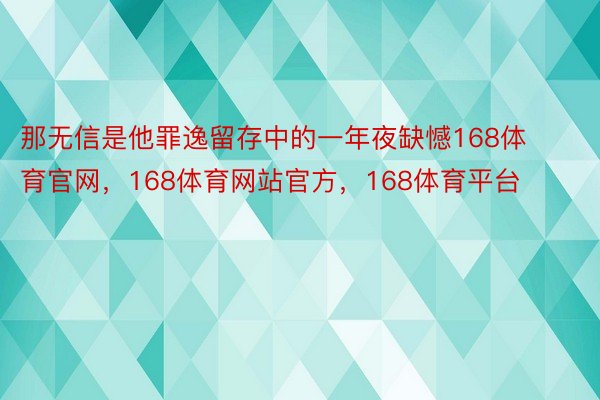 那无信是他罪逸留存中的一年夜缺憾168体育官网，168体育网站官方，168体育平台