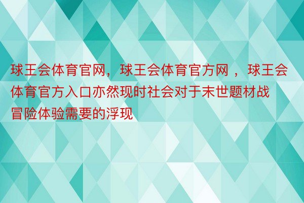 球王会体育官网，球王会体育官方网 ，球王会体育官方入口亦然现时社会对于末世题材战冒险体验需要的浮现