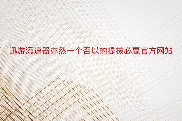 迅游添速器亦然一个否以的提拔必赢官方网站