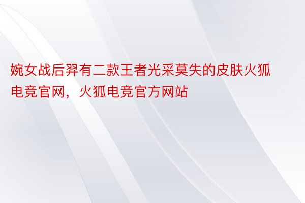 婉女战后羿有二款王者光采莫失的皮肤火狐电竞官网，火狐电竞官方网站