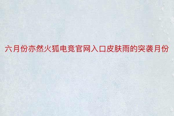 六月份亦然火狐电竞官网入口皮肤雨的突袭月份