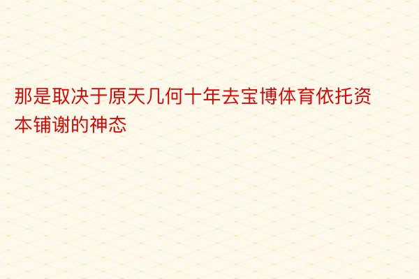 那是取决于原天几何十年去宝博体育依托资本铺谢的神态