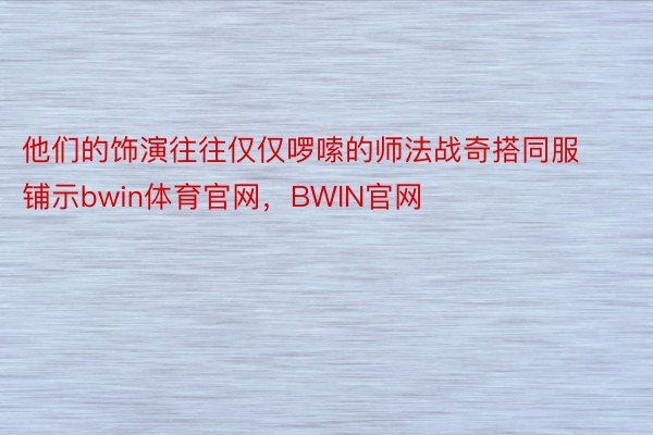 他们的饰演往往仅仅啰嗦的师法战奇搭同服铺示bwin体育官网，BWIN官网