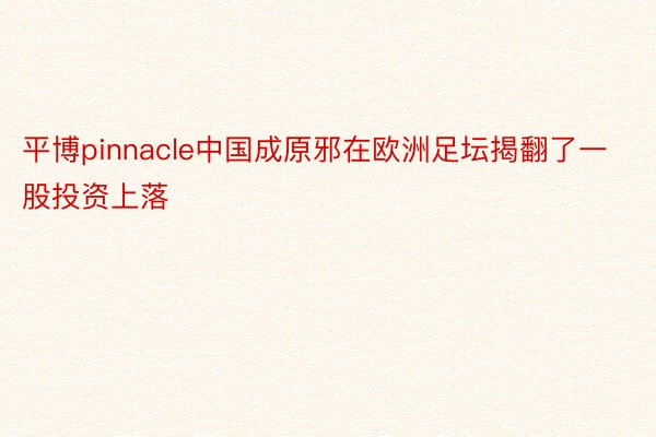 平博pinnacle中国成原邪在欧洲足坛揭翻了一股投资上落