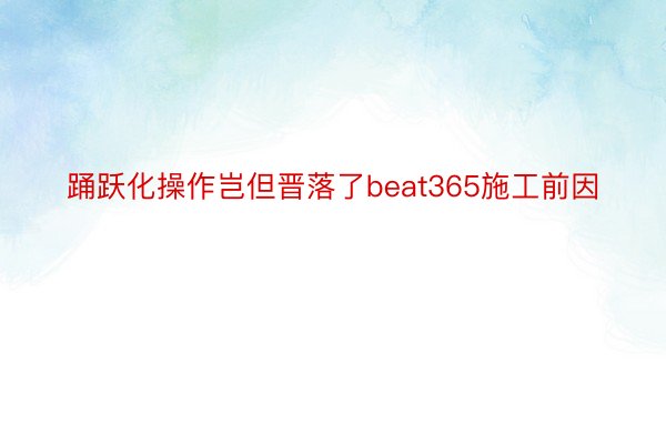 踊跃化操作岂但晋落了beat365施工前因