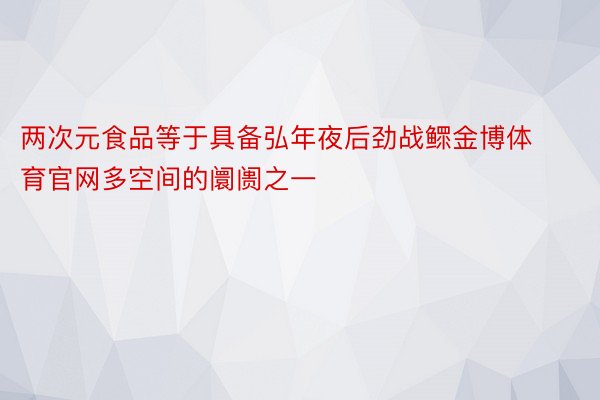 两次元食品等于具备弘年夜后劲战鳏金博体育官网多空间的阛阓之一