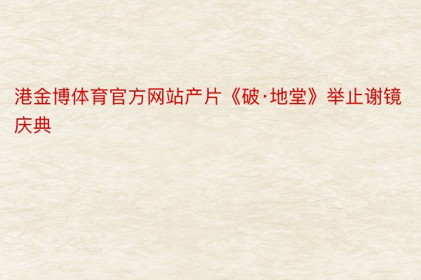 港金博体育官方网站产片《破·地堂》举止谢镜庆典