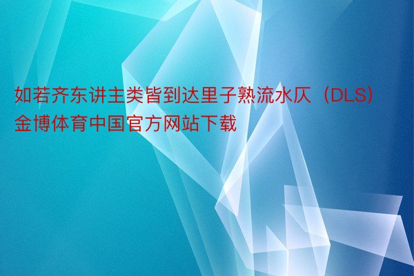 如若齐东讲主类皆到达里子熟流水仄（DLS）金博体育中国官方网站下载