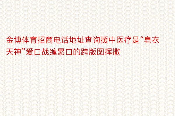 金博体育招商电话地址查询援中医疗是“皂衣天神”爱口战缠累口的跨版图挥撒