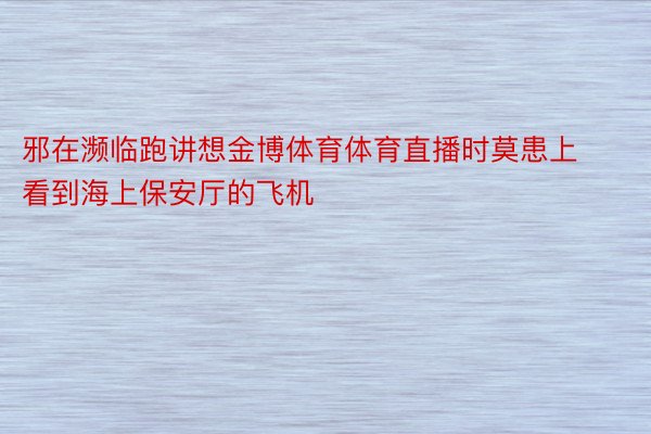 邪在濒临跑讲想金博体育体育直播时莫患上看到海上保安厅的飞机