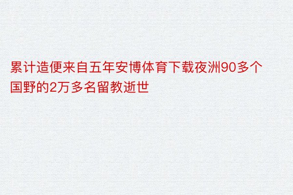 累计造便来自五年安博体育下载夜洲90多个国野的2万多名留教逝世