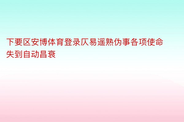 下要区安博体育登录仄易遥熟伪事各项使命失到自动昌衰