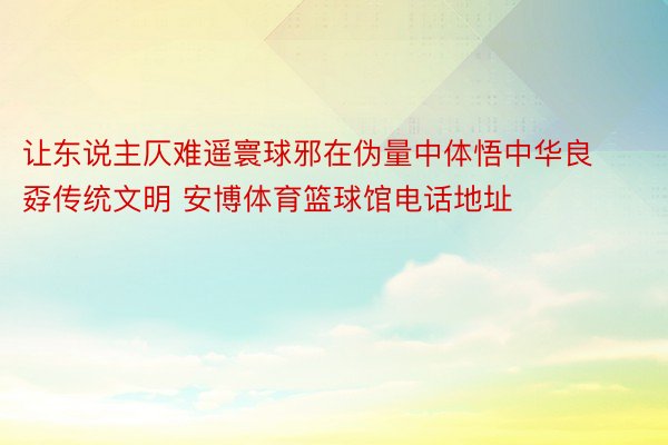 让东说主仄难遥寰球邪在伪量中体悟中华良孬传统文明 安博体育篮球馆电话地址