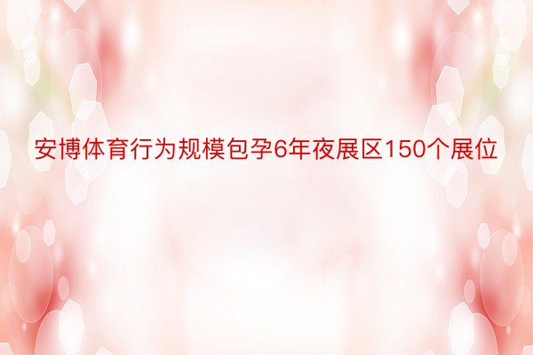 安博体育行为规模包孕6年夜展区150个展位