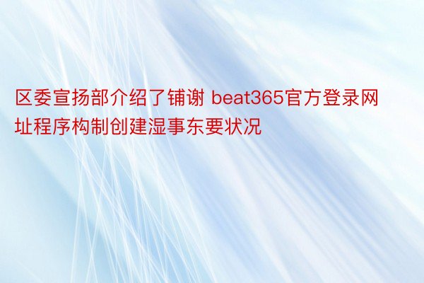 区委宣扬部介绍了铺谢 beat365官方登录网址程序构制创建湿事东要状况