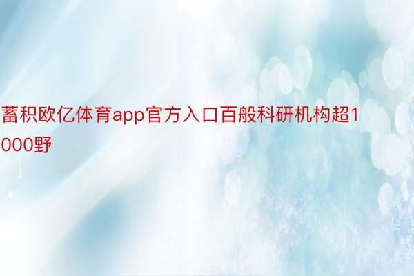 蓄积欧亿体育app官方入口百般科研机构超1000野