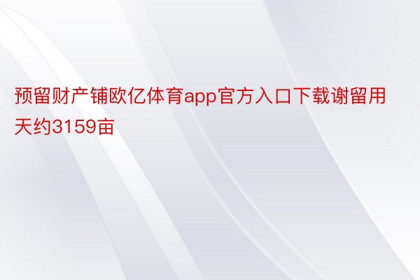 预留财产铺欧亿体育app官方入口下载谢留用天约3159亩